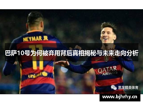 巴萨10号为何被弃用背后真相揭秘与未来走向分析 巴萨10号为何被弃用背后真相揭秘与未来走向分析