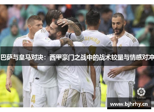 巴萨与皇马对决:西甲豪门之战中的战术较量与情感对冲 巴萨与皇马对决:西甲豪门之战中的战术较量与情感对冲