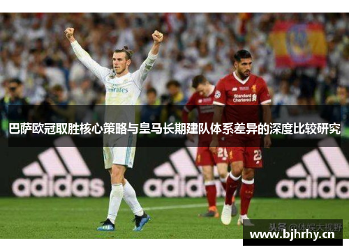 巴萨欧冠取胜核心策略与皇马长期建队体系差异的深度比较研究