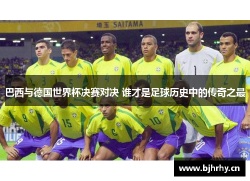 巴西与德国世界杯决赛对决 谁才是足球历史中的传奇之最 巴西与德国世界杯决赛对决 谁才是足球历史中的传奇之最