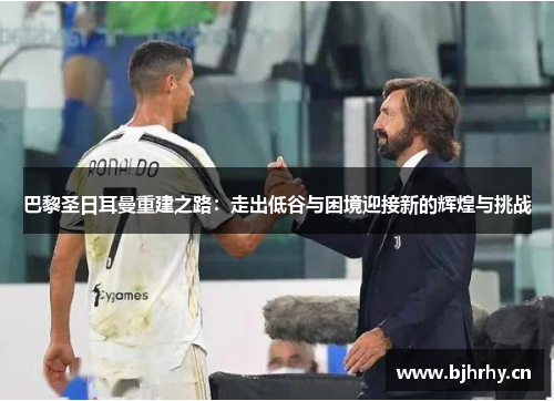 巴黎圣日耳曼重建之路:走出低谷与困境迎接新的辉煌与挑战 巴黎圣日耳曼重建之路:走出低谷与困境迎接新的辉煌与挑战