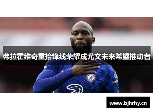 弗拉霍维奇重拾锋线荣耀成尤文未来希望推动者 弗拉霍维奇重拾锋线荣耀成尤文未来希望推动者